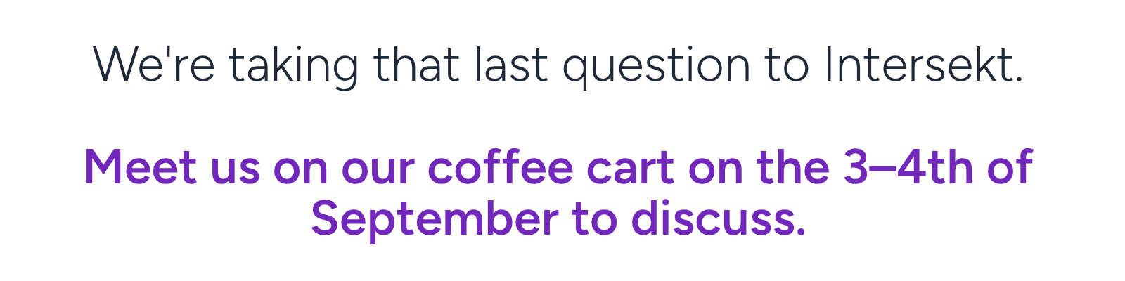 We’re taking that last question to Intersekt. Meet us on our coffee cart on the 3–4th of September to discuss.