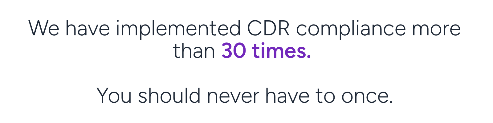 We have implemented CDR compliance more than 30 times. You should never have to once.